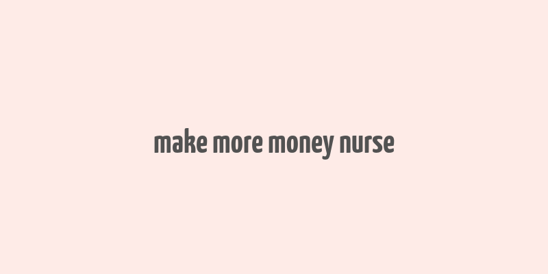 make more money nurse