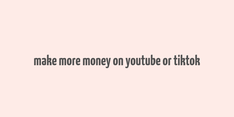 make more money on youtube or tiktok