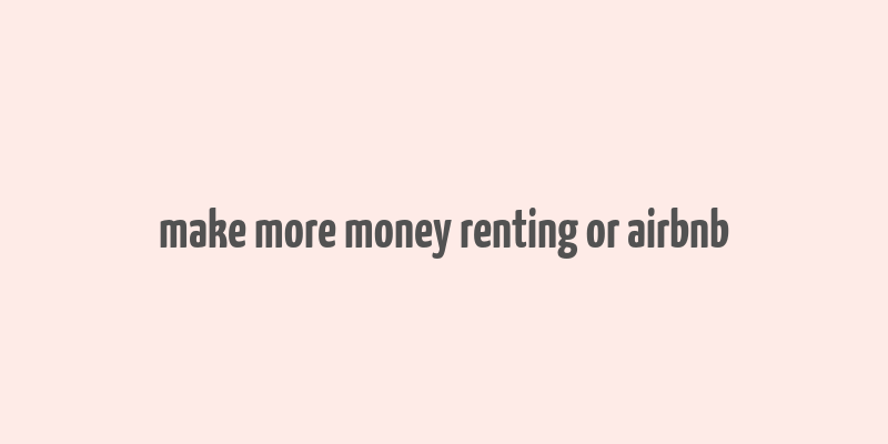 make more money renting or airbnb