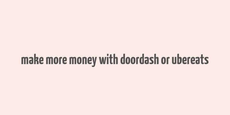 make more money with doordash or ubereats