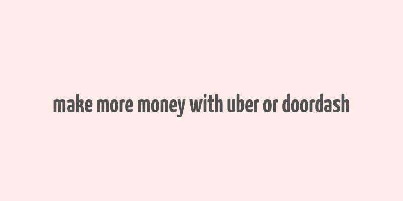 make more money with uber or doordash