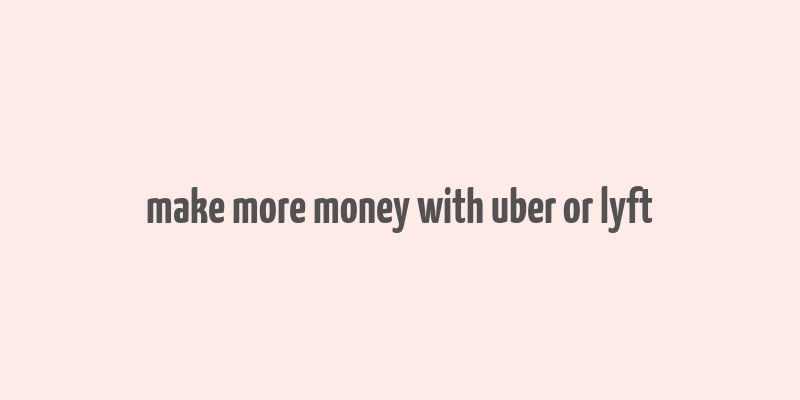 make more money with uber or lyft