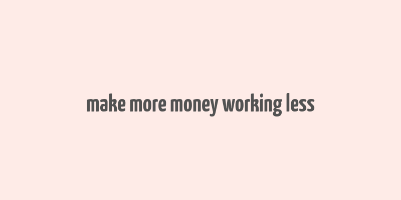 make more money working less