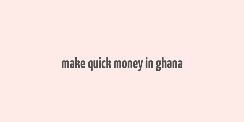 make quick money in ghana