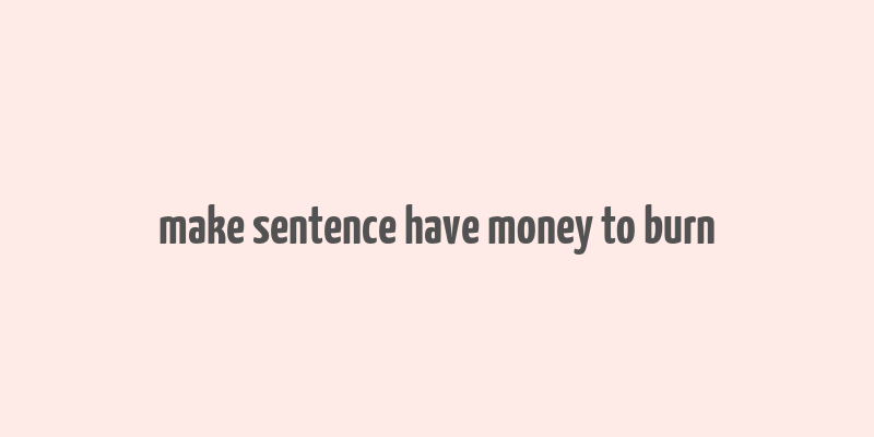 make sentence have money to burn