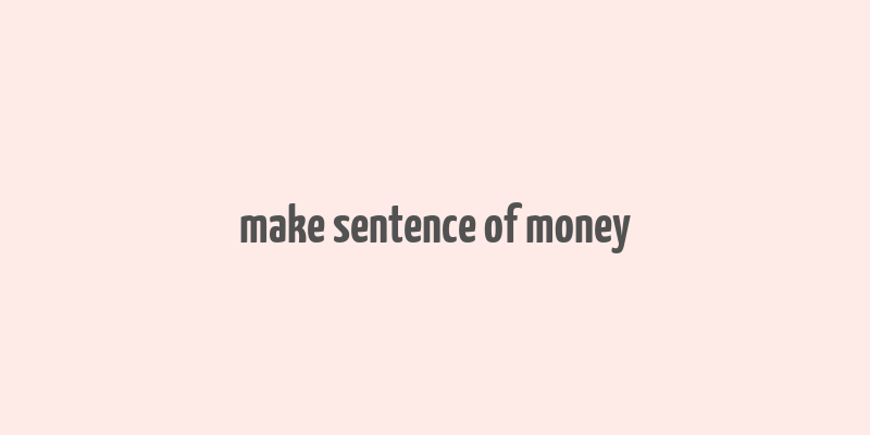 make sentence of money