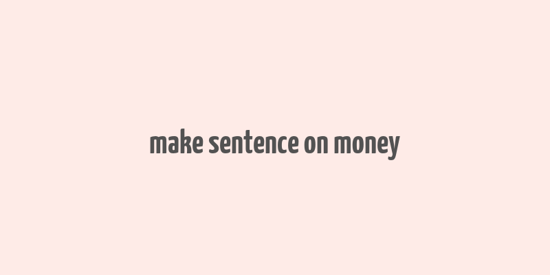 make sentence on money