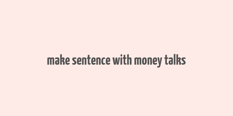 make sentence with money talks