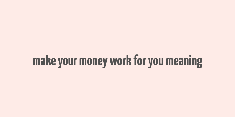 make your money work for you meaning