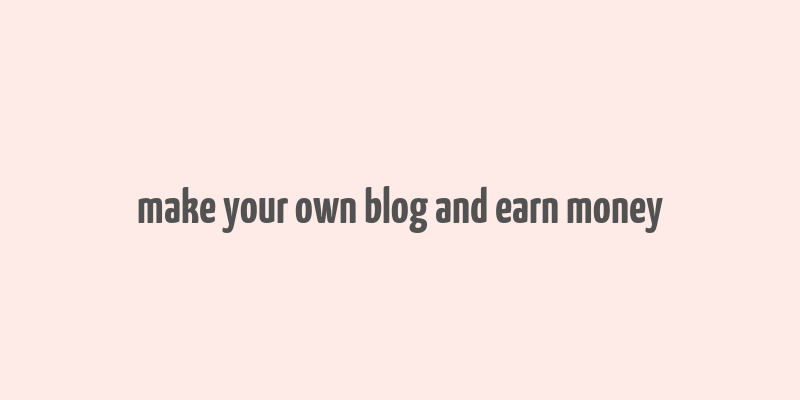 make your own blog and earn money