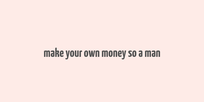 make your own money so a man