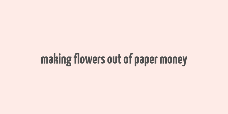 making flowers out of paper money