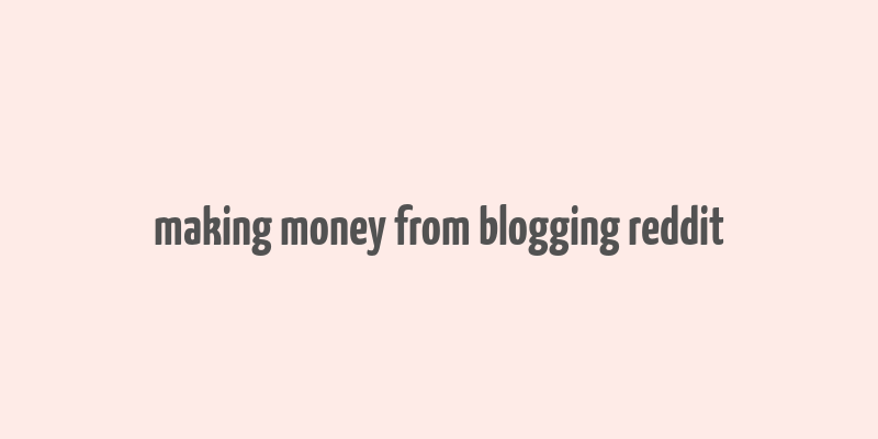 making money from blogging reddit