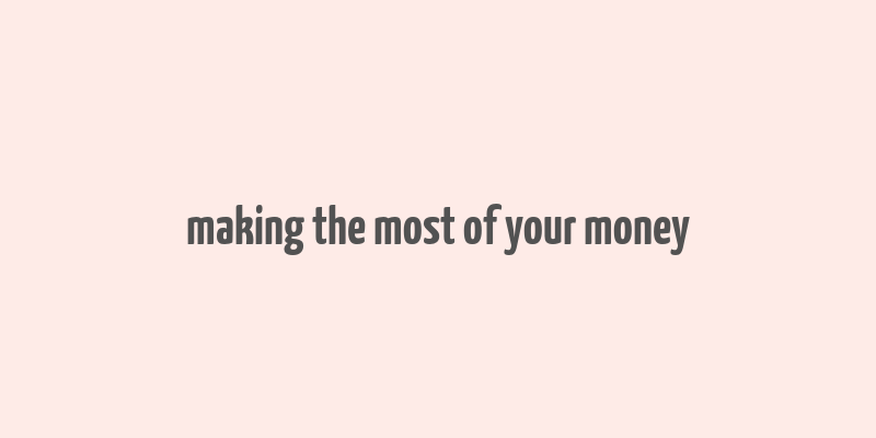 making the most of your money