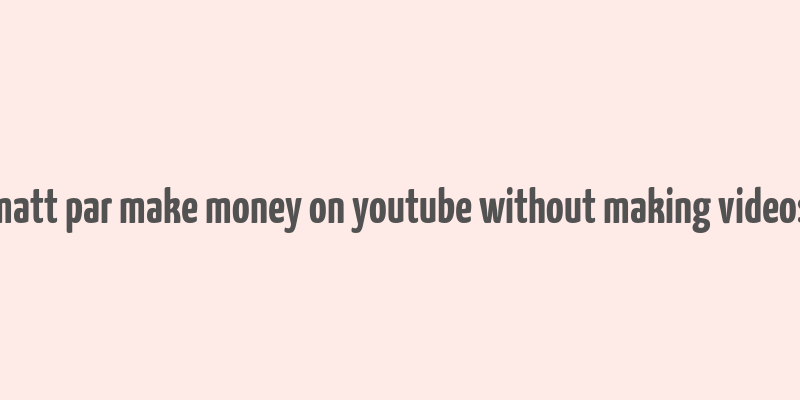 matt par make money on youtube without making videos