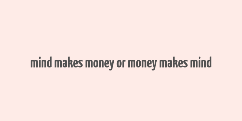 mind makes money or money makes mind