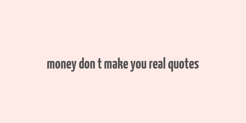 money don t make you real quotes