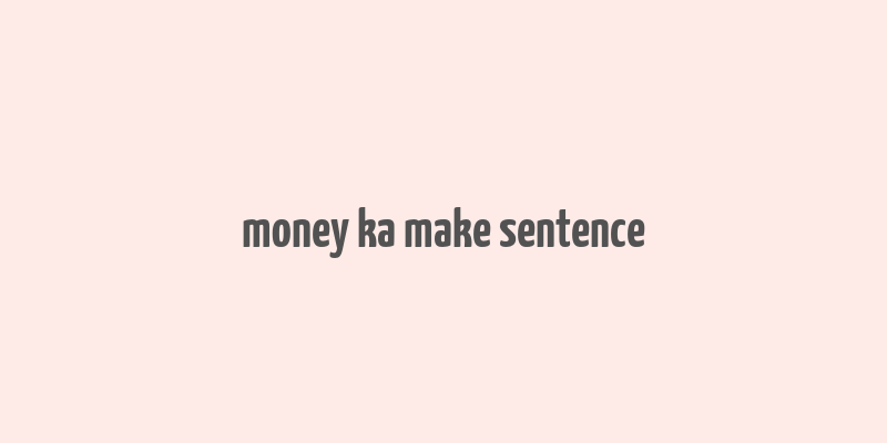 money ka make sentence