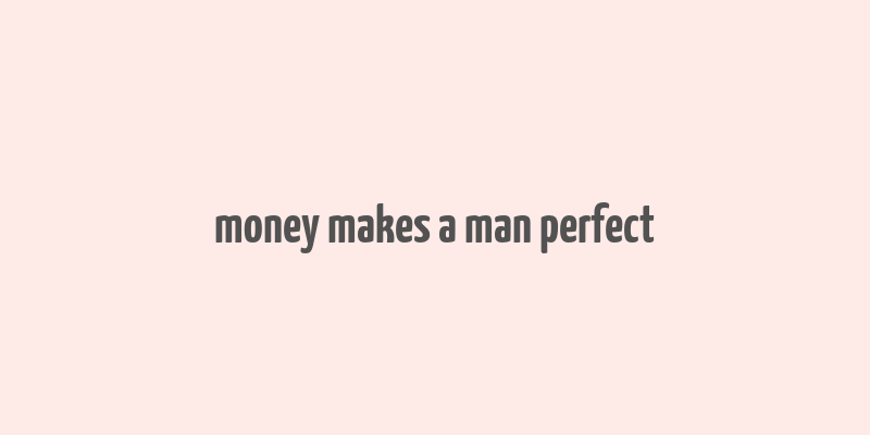 money makes a man perfect