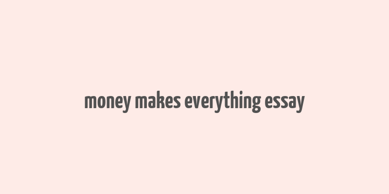 money makes everything essay