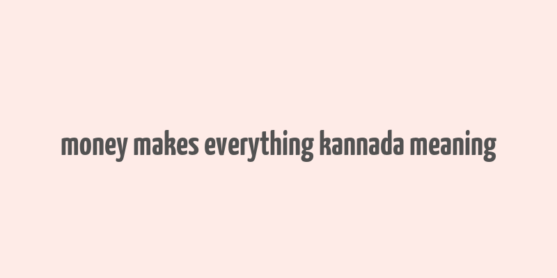 money makes everything kannada meaning