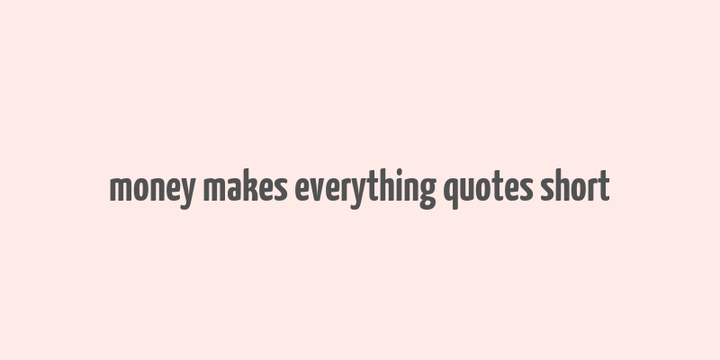 money makes everything quotes short