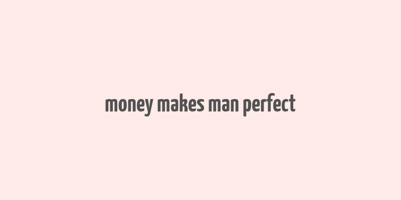 money makes man perfect