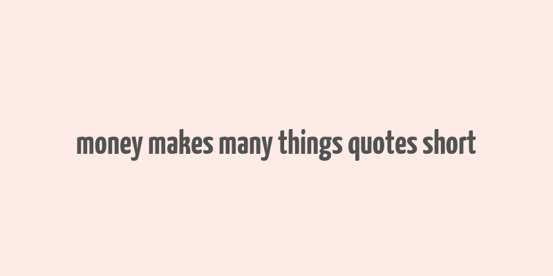 money makes many things quotes short