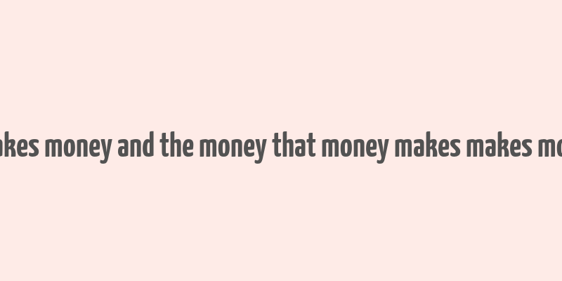 money makes money and the money that money makes makes more money