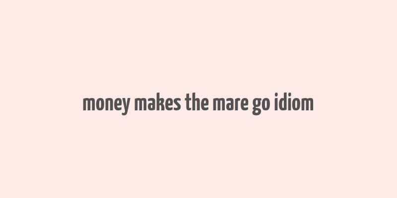 money makes the mare go idiom