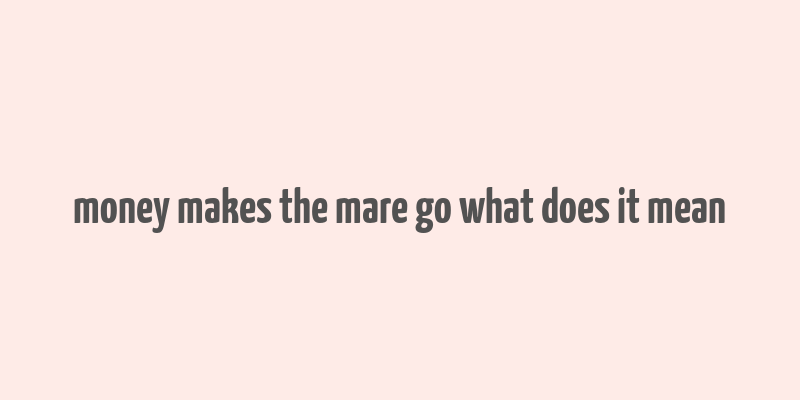 money makes the mare go what does it mean