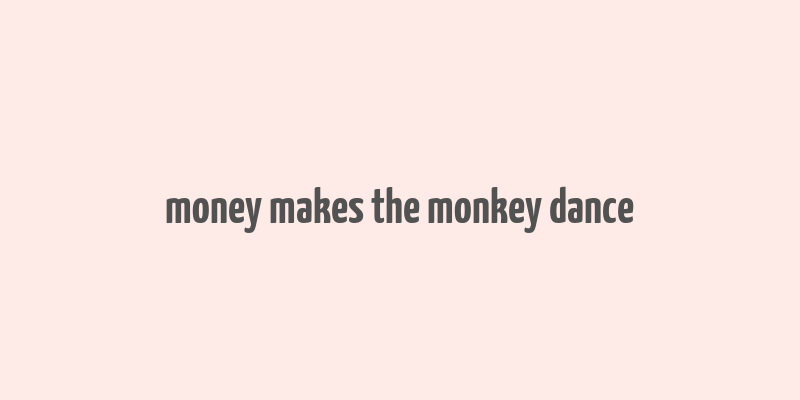 money makes the monkey dance