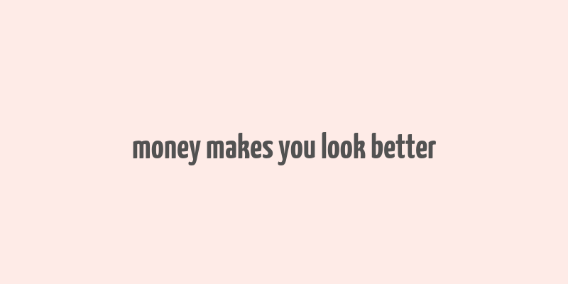 money makes you look better