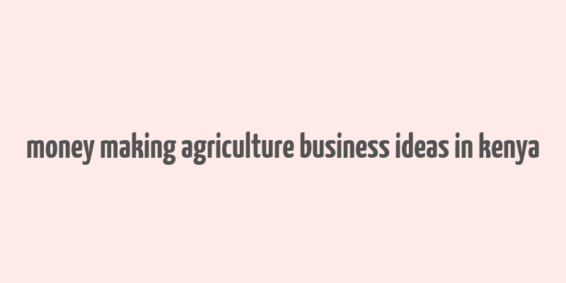 money making agriculture business ideas in kenya