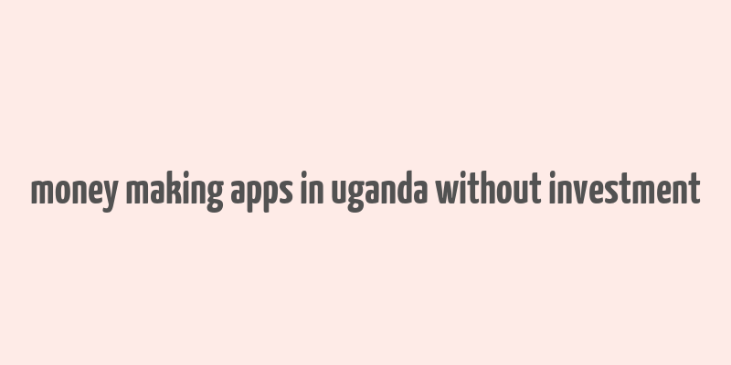 money making apps in uganda without investment