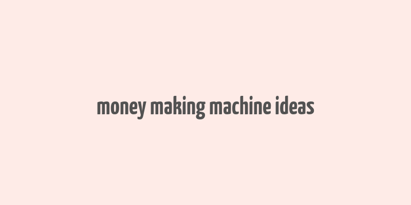 money making machine ideas