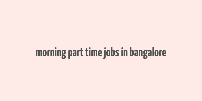 morning part time jobs in bangalore