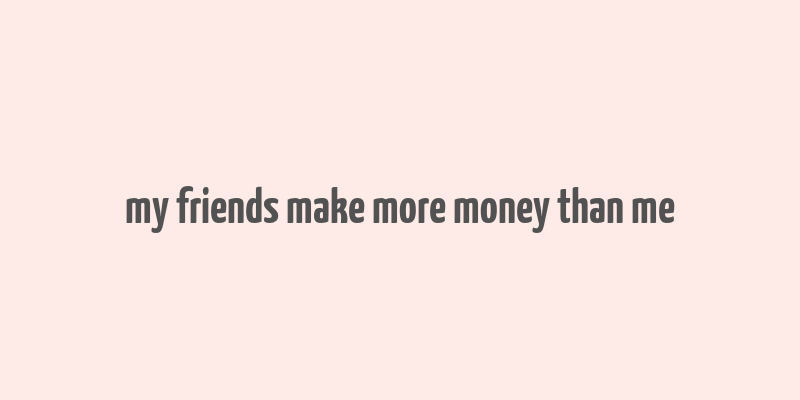 my friends make more money than me