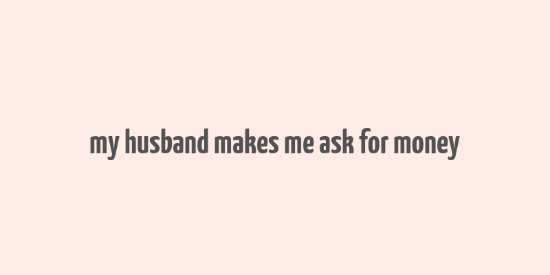 my husband makes me ask for money