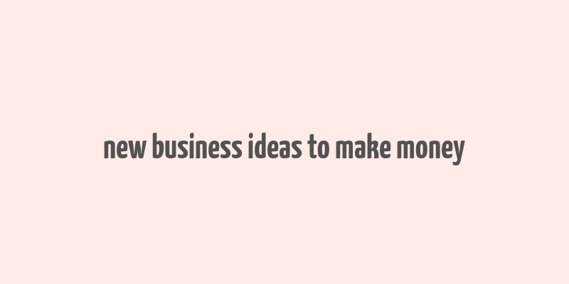 new business ideas to make money