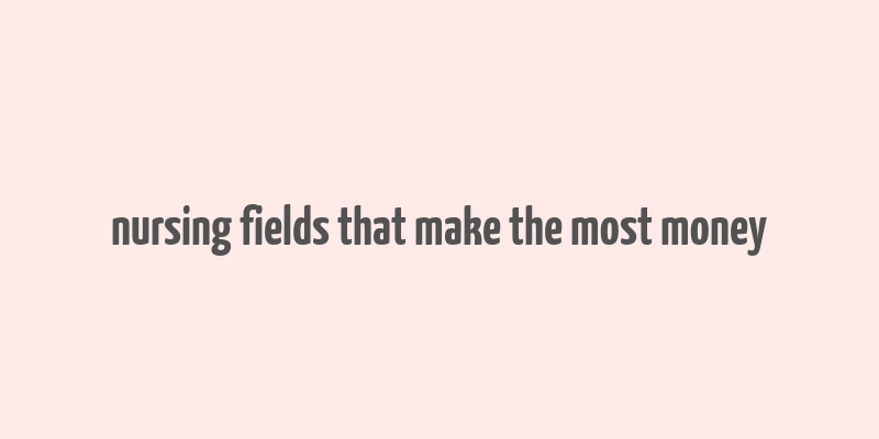 nursing fields that make the most money