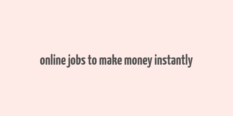 online jobs to make money instantly