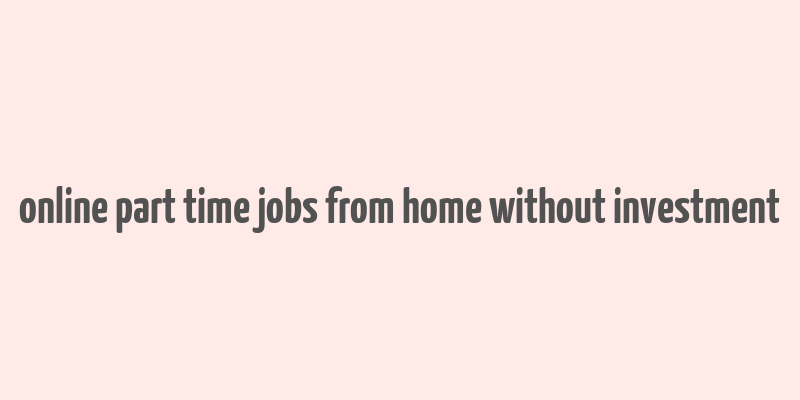 online part time jobs from home without investment