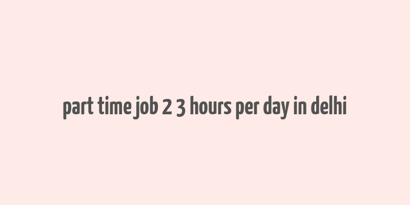 part time job 2 3 hours per day in delhi