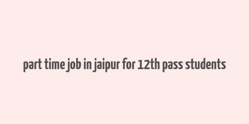 part time job in jaipur for 12th pass students