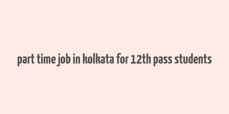 part time job in kolkata for 12th pass students