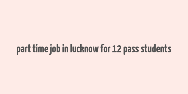 part time job in lucknow for 12 pass students