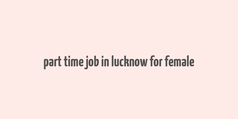 part time job in lucknow for female