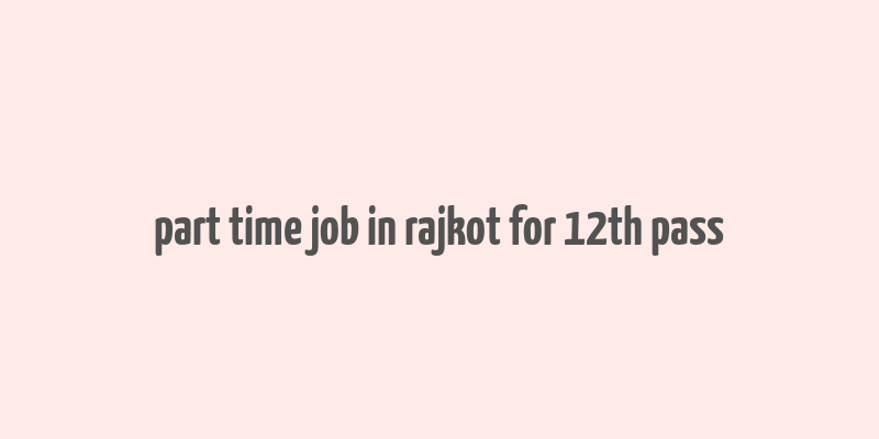 part time job in rajkot for 12th pass