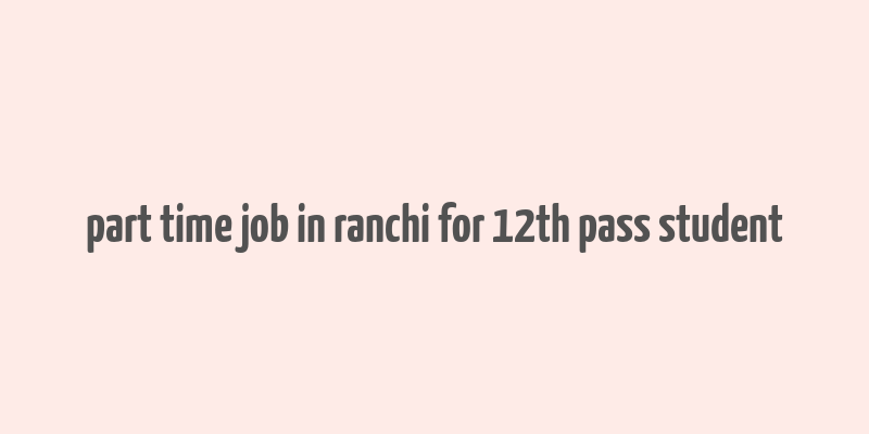 part time job in ranchi for 12th pass student